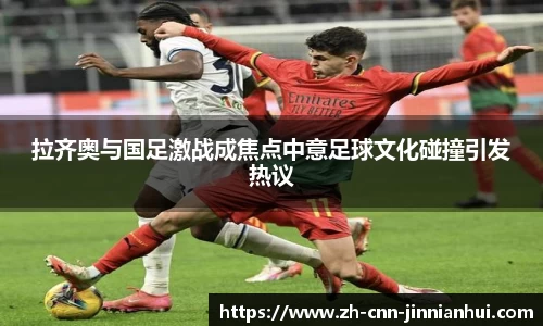拉齐奥与国足激战成焦点中意足球文化碰撞引发热议
